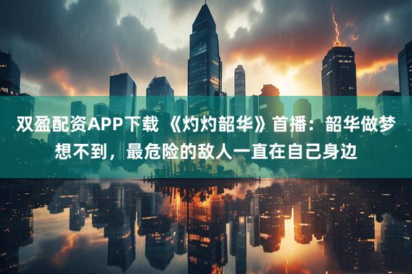 双盈配资APP下载 《灼灼韶华》首播：韶华做梦想不到，最危险的敌人一直在自己身边