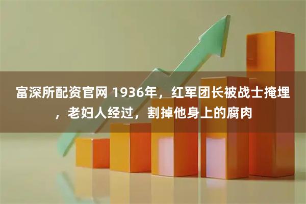 富深所配资官网 1936年，红军团长被战士掩埋，老妇人经过，割掉他身上的腐肉