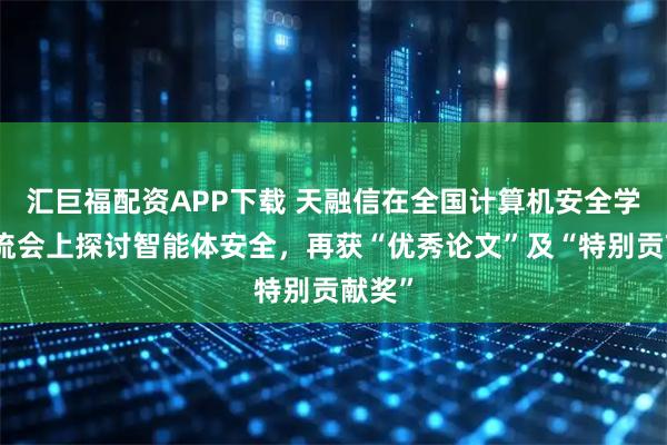 汇巨福配资APP下载 天融信在全国计算机安全学术交流会上探讨智能体安全，再获“优秀论文”及“特别贡献奖”