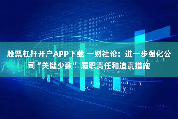 股票杠杆开户APP下载 一财社论：进一步强化公司“关键少数” 履职责任和追责措施