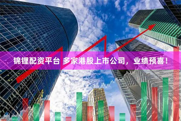 锦锂配资平台 多家港股上市公司，业绩预喜！