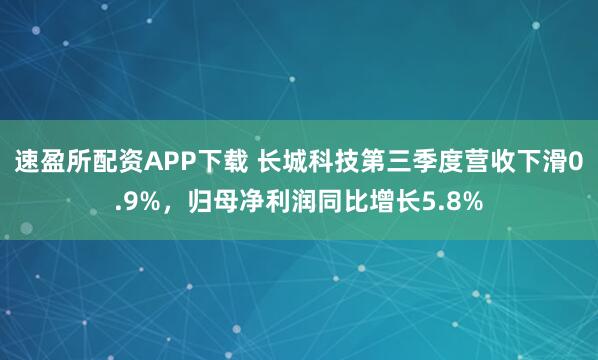 速盈所配资APP下载 长城科技第三季度营收下滑0.9%,归母净利润同比增长5.8%