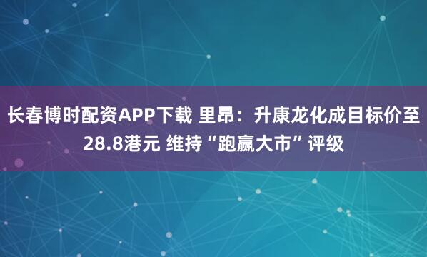 长春博时配资APP下载 里昂：升康龙化成目标价至28.8港元 维持“跑赢大市”评级