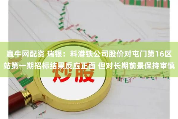 赢牛网配资 瑞银：料港铁公司股价对屯门第16区站第一期招标结果反应正面 但对长期前景保持审慎