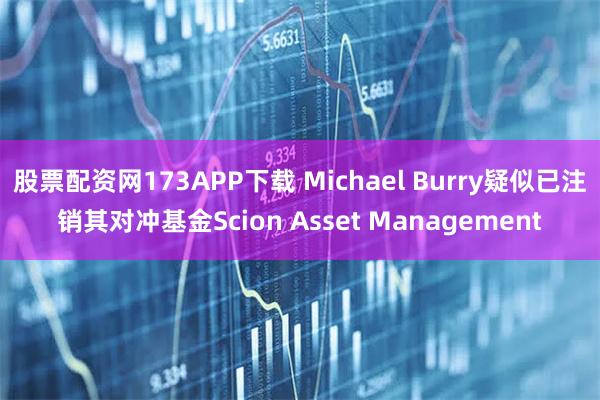 股票配资网173APP下载 Michael Burry疑似已注销其对冲基金Scion Asset Management