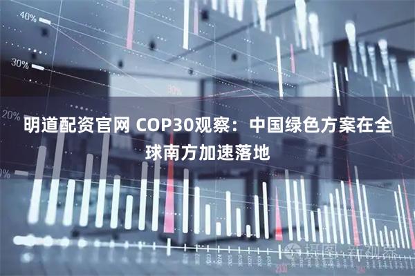 明道配资官网 COP30观察：中国绿色方案在全球南方加速落地
