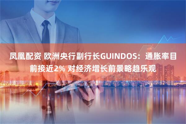 凤凰配资 欧洲央行副行长GUINDOS：通胀率目前接近2% 对经济增长前景略趋乐观
