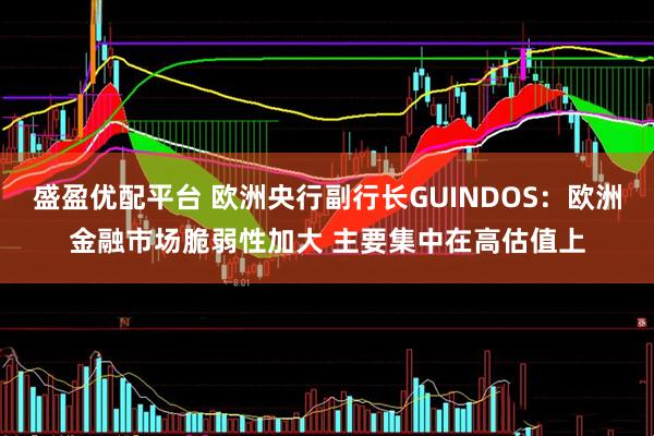 盛盈优配平台 欧洲央行副行长GUINDOS：欧洲金融市场脆弱性加大 主要集中在高估值上