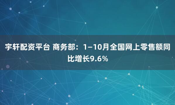 宇轩配资平台 商务部：1—10月全国网上零售额同比增长9.6%