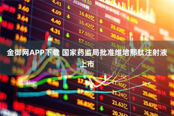 金御网APP下载 国家药监局批准维培那肽注射液上市