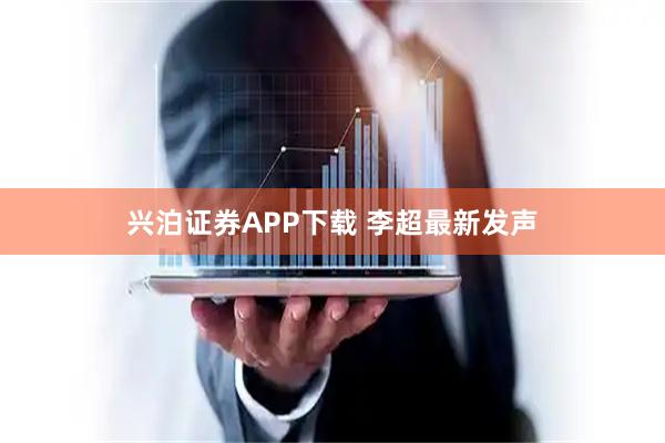 兴泊证券APP下载 李超最新发声