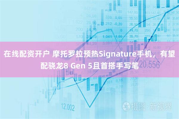 在线配资开户 摩托罗拉预热Signature手机，有望配骁龙8 Gen 5且首搭手写笔