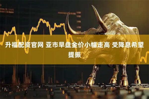 升福配资官网 亚市早盘金价小幅走高 受降息希望提振