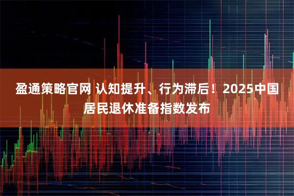 盈通策略官网 认知提升、行为滞后!2025中国居民退休准备指数发布