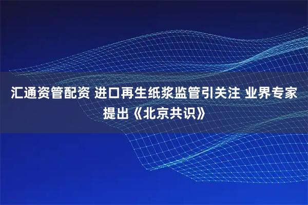 汇通资管配资 进口再生纸浆监管引关注 业界专家提出《北京共识》