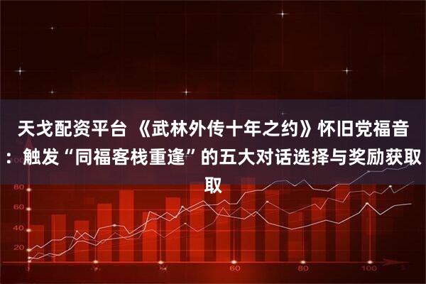 天戈配资平台 《武林外传十年之约》怀旧党福音：触发“同福客栈重逢”的五大对话选择与奖励获取