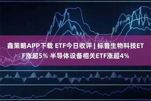 鑫策略APP下载 ETF今日收评 | 标普生物科技ETF涨超5% 半导体设备相关ETF涨超4%