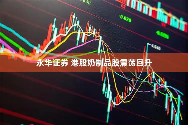 永华证券 港股奶制品股震荡回升