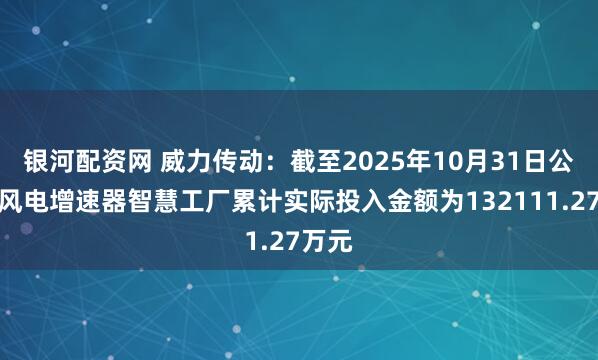 银河配资网 威力传动：截至2025年10月31日公司对风电增速器智慧工厂累计实际投入金额为132111.27万元