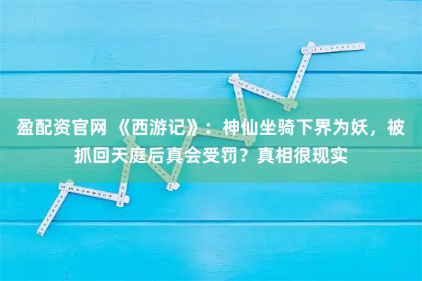 盈配资官网 《西游记》：神仙坐骑下界为妖，被抓回天庭后真会受罚？真相很现实