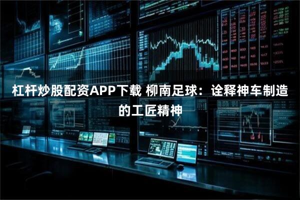杠杆炒股配资APP下载 柳南足球：诠释神车制造的工匠精神