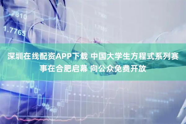 深圳在线配资APP下载 中国大学生方程式系列赛事在合肥启幕 向公众免费开放