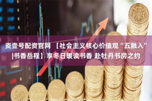 资壹号配资官网 【社会主义核心价值观“五融入”|书香岳程】享冬日暖读书香 赴牡丹书房之约