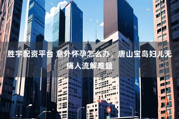 胜宇配资平台 意外怀孕怎么办，唐山宝岛妇儿无痛人流解难题