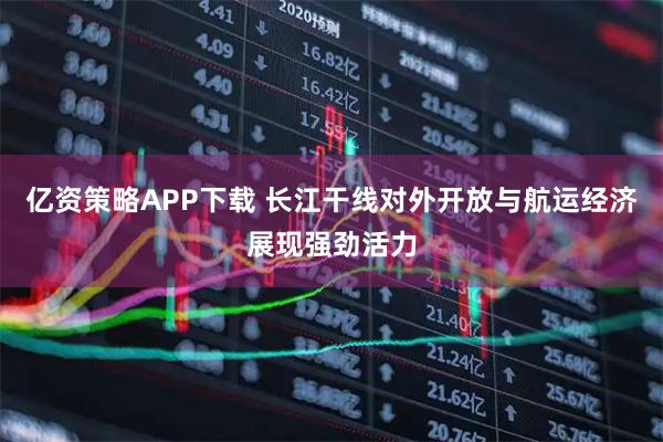 亿资策略APP下载 长江干线对外开放与航运经济展现强劲活力