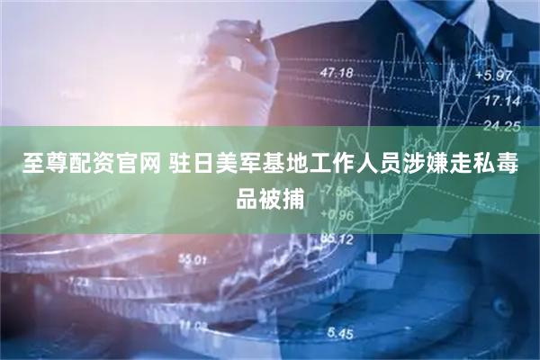 至尊配资官网 驻日美军基地工作人员涉嫌走私毒品被捕
